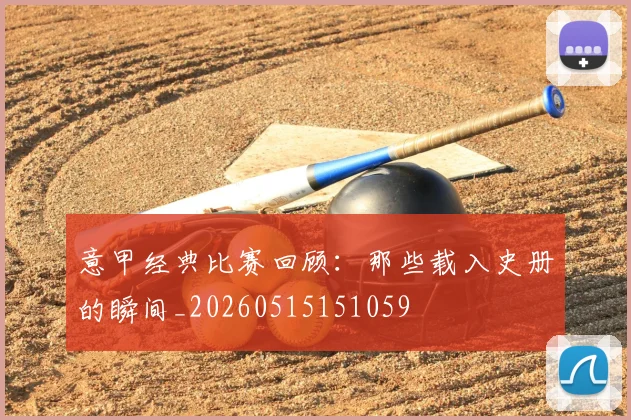 意甲经典比赛回顾：那些载入史册的瞬间_20260515151059