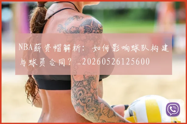 NBA薪资帽解析：如何影响球队构建与球员合同？_20260526125600