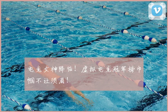 电竞女神降临！虚拟电竞冠军榜巾帼不让须眉！