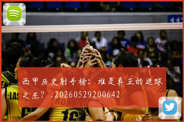 西甲历史射手榜：谁是真正的进球之王？_20260529200642