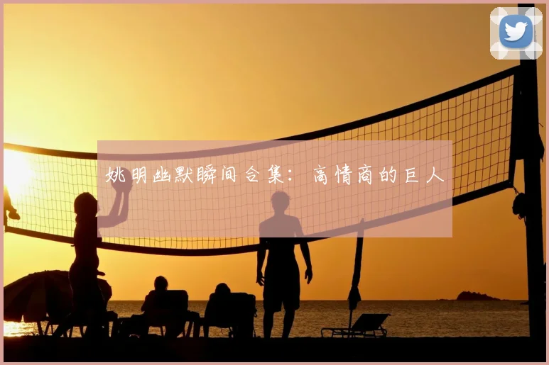 姚明幽默瞬间合集：高情商的巨人