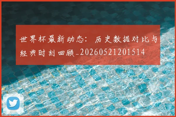 世界杯最新动态:历史数据对比与经典时刻回顾_20260521201514