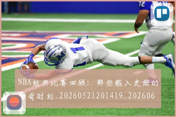 NBA经典比赛回顾：那些载入史册的传奇时刻_20260521201419_20260607160233