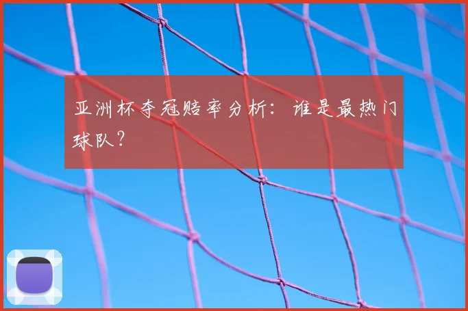 亚洲杯夺冠赔率分析：谁是最热门球队？