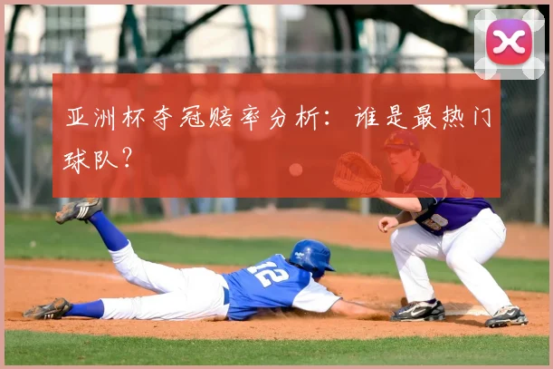 亚洲杯夺冠赔率分析：谁是最热门球队？