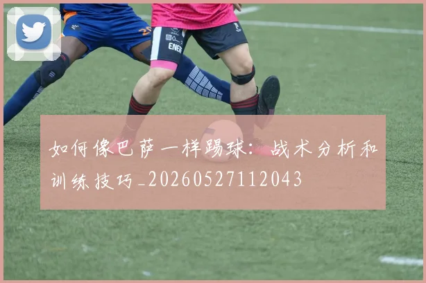 如何像巴萨一样踢球：战术分析和训练技巧_20260527112043