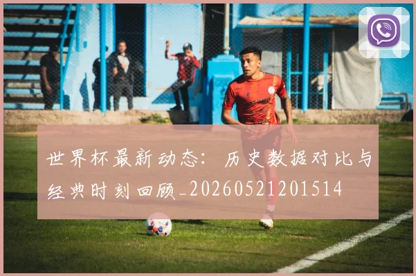世界杯最新动态:历史数据对比与经典时刻回顾_20260521201514