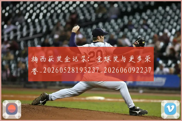 梅西获奖全记录：金球奖与更多荣誉_20260528193237_20260609223735