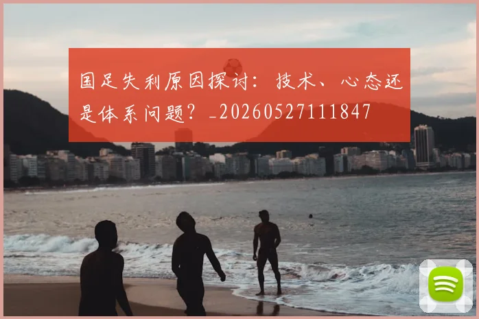 国足失利原因探讨:技术、心态还是体系问题?_20260527111847