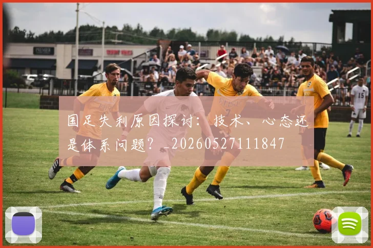 国足失利原因探讨:技术、心态还是体系问题?_20260527111847