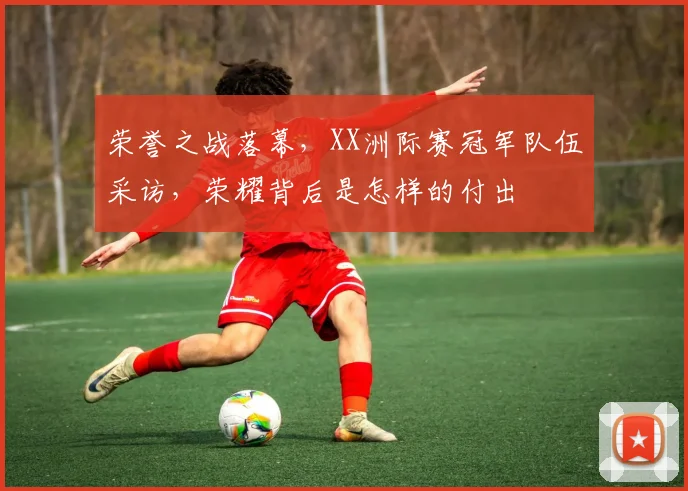 荣誉之战落幕，XX洲际赛冠军队伍采访，荣耀背后是怎样的付出