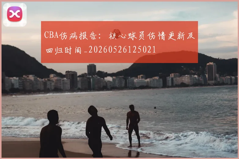 CBA伤病报告：核心球员伤情更新及回归时间_20260526125021