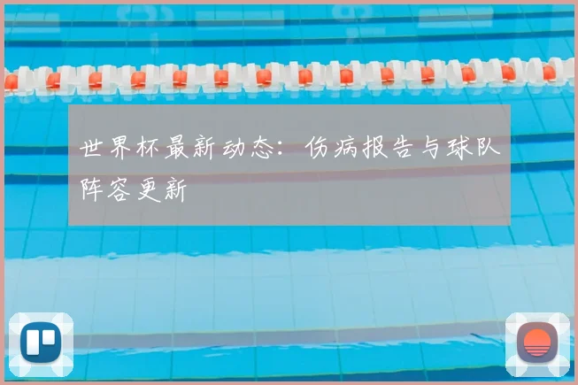 世界杯最新动态:伤病报告与球队阵容更新