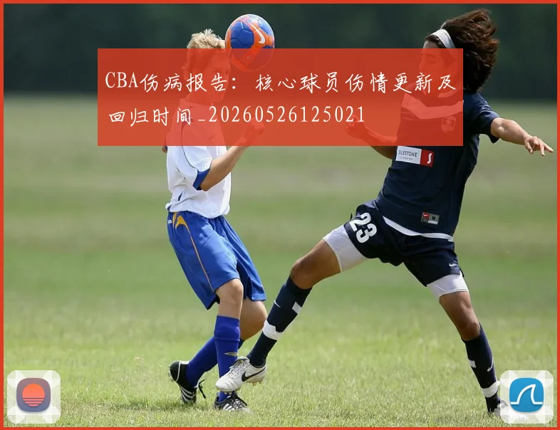 CBA伤病报告：核心球员伤情更新及回归时间_20260526125021