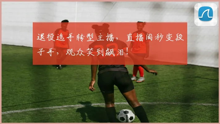 退役选手转型主播，直播间秒变段子手，观众笑到飙泪！
