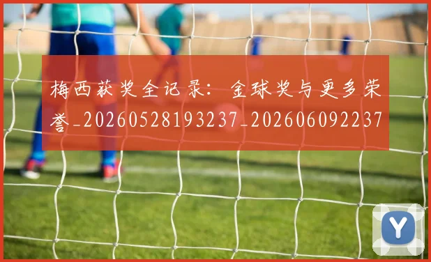 梅西获奖全记录：金球奖与更多荣誉_20260528193237_20260609223735