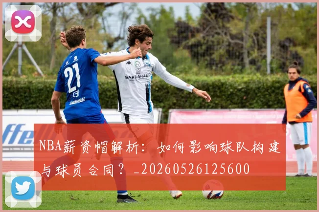 NBA薪资帽解析：如何影响球队构建与球员合同？_20260526125600