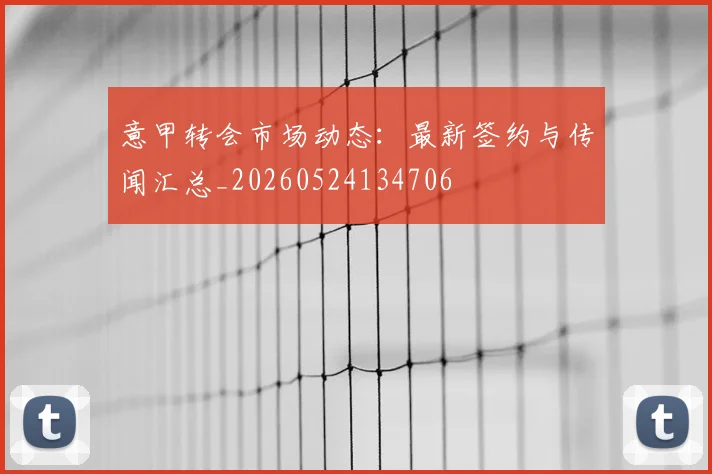 意甲转会市场动态：最新签约与传闻汇总_20260524134706