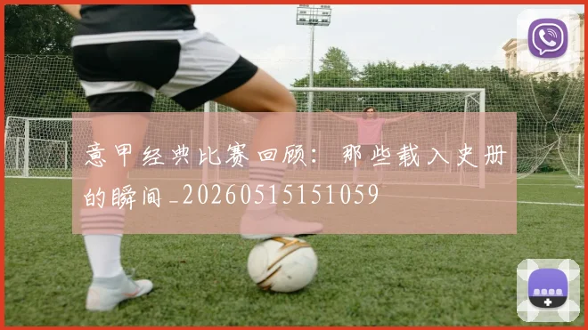 意甲经典比赛回顾：那些载入史册的瞬间_20260515151059