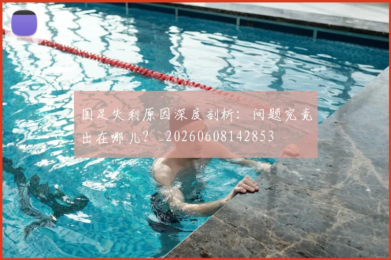国足失利原因深度剖析:问题究竟出在哪儿?_20260608142853