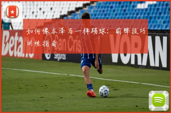 如何像本泽马一样踢球：前锋技巧训练指南