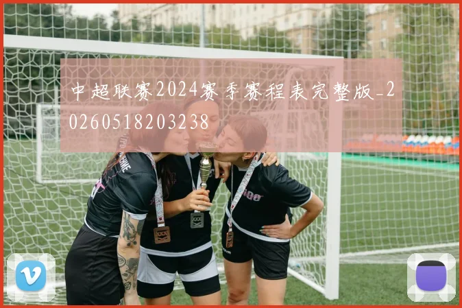 中超联赛2024赛季赛程表完整版_20260518203238